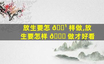 放生要怎 🌹 样做,放生要怎样 🐋 做才好看